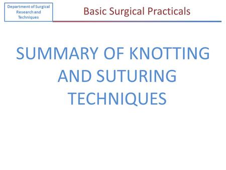 SUMMARY OF KNOTTING AND SUTURING TECHNIQUES Department of Surgical Research and Techniques Basic Surgical Practicals.