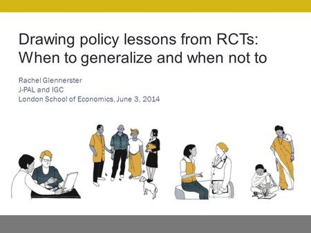 Drawing policy lessons from RCTs: When to generalize and when not to Rachel Glennerster J-PAL and IGC London School of Economics, June 3, 2014.