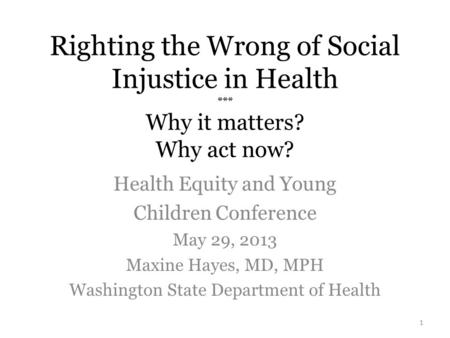 Righting the Wrong of Social Injustice in Health *** Why it matters? Why act now? Health Equity and Young Children Conference May 29, 2013 Maxine Hayes,