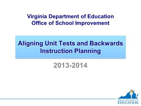 Aligning Unit Tests and Backwards Instruction Planning Virginia Department of Education Office of School Improvement 2013-2014.