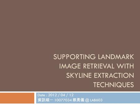 SUPPORTING LANDMARK IMAGE RETRIEVAL WITH SKYLINE EXTRACTION TECHNIQUES Date : 2012 / 04 / 12 資訊碩一 10077034 LAB603.
