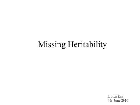 Missing Heritability Lipika Ray 4th June 2010. Heritability: Phenotype (P) = genotype (G) + environmental factors (E) (observed) (unobserved) (unobserved)