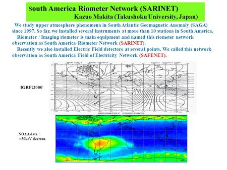 NOAA data : >30keV electron We study upper atmosphere phenomena in South Atlantic Geomagnetic Anomaly (SAGA) since 1997. So far, we installed several instruments.