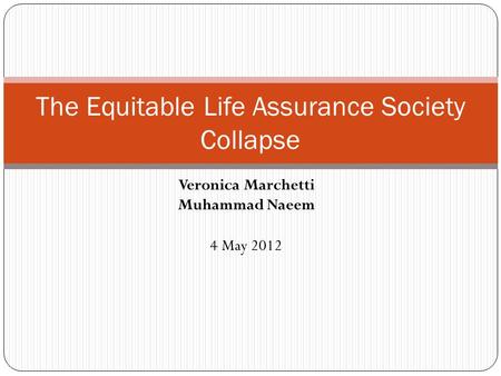 Veronica Marchetti Muhammad Naeem 4 May 2012 The Equitable Life Assurance Society Collapse.