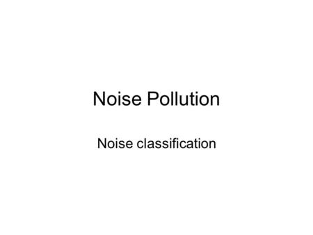 Noise Pollution Noise classification. Transport noise Occupational Noise Neighbourhood Noise.