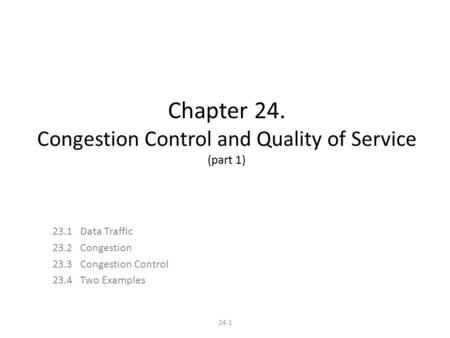 24-1 Chapter 24. Congestion Control and Quality of Service (part 1) 23.1 Data Traffic 23.2 Congestion 23.3 Congestion Control 23.4 Two Examples.