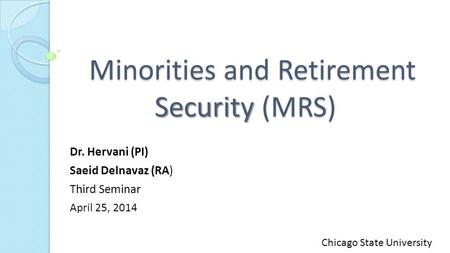 Minorities and Retirement Security (MRS) Minorities and Retirement Security (MRS) Dr. Hervani (PI) Saeid Delnavaz (RA) Third Seminar April 25, 2014 Chicago.