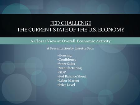 A Closer View at Overall Economic Activity FED CHALLENGE THE CURRENT STATE OF THE U.S. ECONOMY Housing Confidence Store Sales Manufacturing GDP Fed Balance.