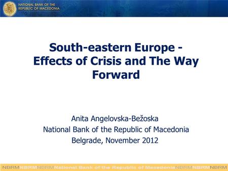 South-eastern Europe - Effects of Crisis and The Way Forward Anita Angelovska-Bežoska National Bank of the Republic of Macedonia Belgrade, November 2012.