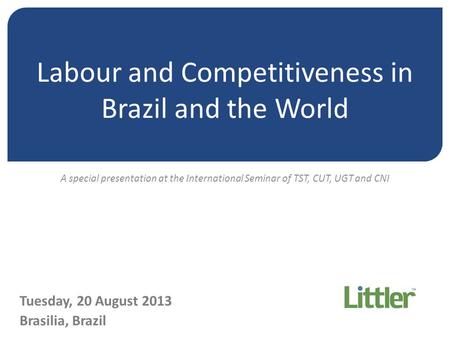 Labour and Competitiveness in Brazil and the World Tuesday, 20 August 2013 Brasilia, Brazil A special presentation at the International Seminar of TST,