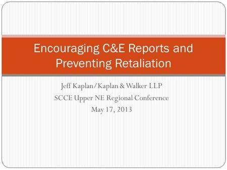 Jeff Kaplan/Kaplan & Walker LLP SCCE Upper NE Regional Conference May 17, 2013 Encouraging C&E Reports and Preventing Retaliation.