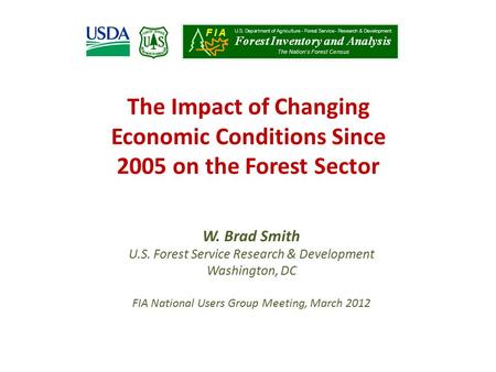 The Impact of Changing Economic Conditions Since 2005 on the Forest Sector W. Brad Smith U.S. Forest Service Research & Development Washington, DC FIA.