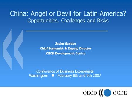 China: Angel or Devil for Latin America? Opportunities, Challenges and Risks Javier Santiso Chief Economist & Deputy Director OECD Development Centre Conference.