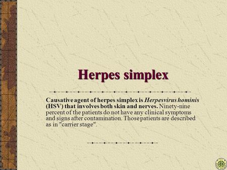 Herpes simplex Causative agent of herpes simplex is Herpesvirus hominis (HSV) that involves both skin and nerves. Ninety-nine percent of the patients do.
