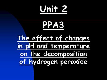 Unit 2 PPA3 The effect of changes in pH and temperature on the decomposition of hydrogen peroxide.