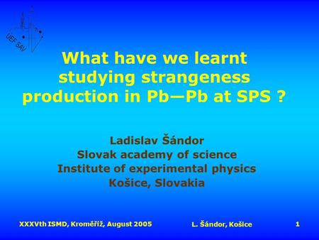 XXXVth ISMD, Kroměříž, August 2005 L. Šándor, Košice 1 What have we learnt studying strangeness production in Pb—Pb at SPS ? Ladislav Šándor Slovak academy.