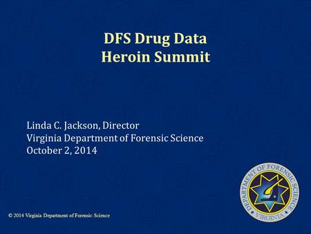 © 2014 Virginia Department of Forensic Science Linda C. Jackson, Director Virginia Department of Forensic Science October 2, 2014 DFS Drug Data Heroin.