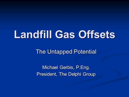 Landfill Gas Offsets The Untapped Potential Michael Gerbis, P.Eng. President, The Delphi Group.