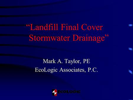 “Landfill Final Cover Stormwater Drainage” Mark A. Taylor, PE EcoLogic Associates, P.C.