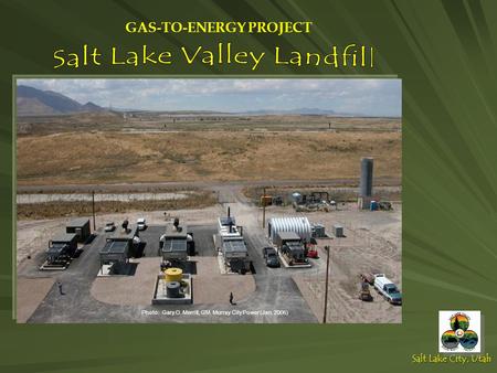 Salt Lake City, Utah Photo: Gary O. Merrill, GM, Murray City Power (Jan. 2006) GAS-TO-ENERGY PROJECT.