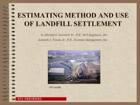 ESTIMATING METHOD AND USE OF LANDFILL SETTLEMENT by Michael L. Leonard, Sr., P.E., SCS Engineers, Inc. Kenneth J. Floom, Jr., P.E., Essentia Management,