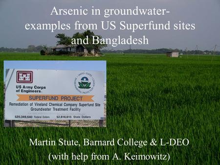 Arsenic in groundwater- examples from US Superfund sites and Bangladesh Martin Stute, Barnard College & L-DEO (with help from A. Keimowitz)