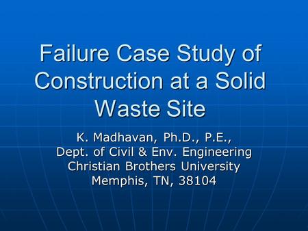 Failure Case Study of Construction at a Solid Waste Site K. Madhavan, Ph.D., P.E., Dept. of Civil & Env. Engineering Christian Brothers University Memphis,