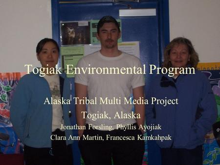 Togiak Environmental Program Alaska Tribal Multi Media Project Togiak, Alaska Jonathan Forsling, Phyllis Ayojiak Clara Ann Martin, Francesca Kamkahpak.