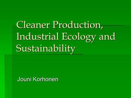 Cleaner Production, Industrial Ecology and Sustainability Jouni Korhonen.