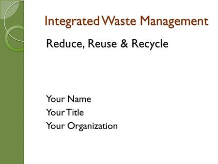 Integrated Waste Management Reduce, Reuse & Recycle Your Name Your Title Your Organization.