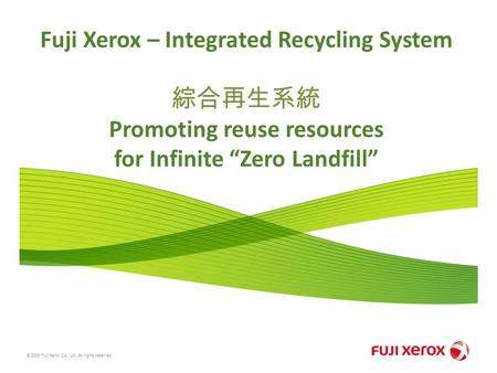 © 2008 Fuji Xerox Co., Ltd. All rights reserved. Fuji Xerox – Integrated Recycling System 綜合再生系統 Promoting reuse resources for Infinite “Zero Landfill”