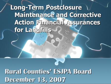 Rural Counties’ ESJPA Board December 13, 2007 Long-Term Postclosure Maintenance and Corrective Action Financial Assurances for Landfills.