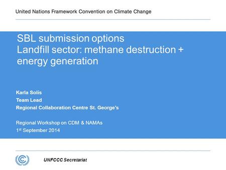 UNFCCC Secretariat SBL submission options Landfill sector: methane destruction + energy generation Karla Solís Team Lead Regional Collaboration Centre.