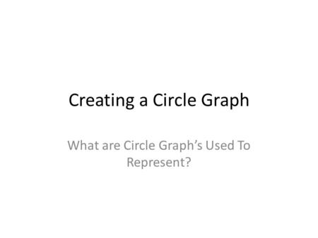 Creating a Circle Graph What are Circle Graph’s Used To Represent?
