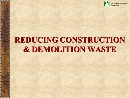 Environmental Protection Department 1 REDUCING CONSTRUCTION & DEMOLITION WASTE.
