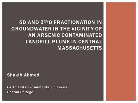 Shakib Ahmed Earth and Environmental Sciences Boston College δD AND δ 18 O FRACTIONATION IN GROUNDWATER IN THE VICINITY OF AN ARSENIC CONTAMINATED LANDFILL.