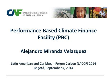 Performance Based Climate Finance Facility (PBC) Alejandro Miranda Velazquez Latin American and Caribbean Forum Carbon (LACCF) 2014 Bogotá, September.