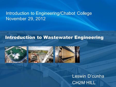 Leswin D’cunha CH2M HILL Introduction to Wastewater Engineering Introduction to Engineering/Chabot College November 29, 2012.
