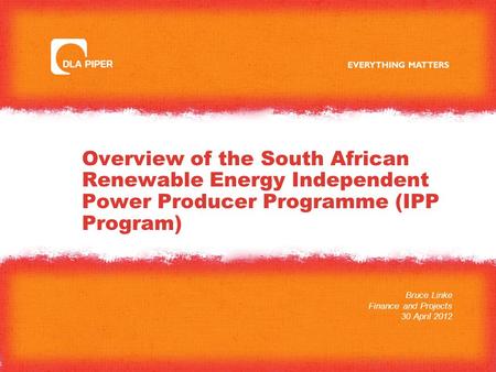 Overview of the South African Renewable Energy Independent Power Producer Programme (IPP Program) Bruce Linke Finance and Projects 30 April 2012.