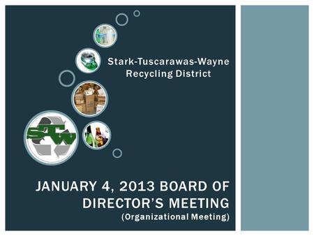 JANUARY 4, 2013 BOARD OF DIRECTOR’S MEETING (Organizational Meeting) Stark-Tuscarawas-Wayne Recycling District.