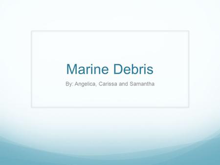 Marine Debris By: Angelica, Carissa and Samantha.