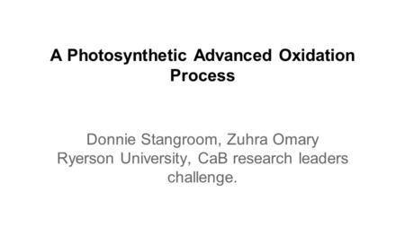 A Photosynthetic Advanced Oxidation Process Donnie Stangroom, Zuhra Omary Ryerson University, CaB research leaders challenge.