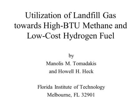 Utilization of Landfill Gas towards High-BTU Methane and Low-Cost Hydrogen Fuel by Manolis M. Tomadakis and Howell H. Heck Florida Institute of Technology.