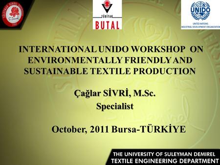 INTERNATIONAL UNIDO WORKSHOP ON ENVIRONMENTALLY FRIENDLY AND SUSTAINABLE TEXTILE PRODUCTION Çağlar SİVRİ, M.Sc. Specialist October, 2011 Bursa-TÜRKİYE.