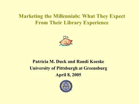 Marketing the Millennials: What They Expect From Their Library Experience Patricia M. Duck and Randi Koeske University of Pittsburgh at Greensburg April.