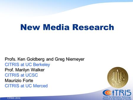 1 CITRIS 2010 New Media Research Profs. Ken Goldberg and Greg Niemeyer CITRIS at UC Berkeley Prof. Marilyn Walker CITRIS at UCSC Maurizio Forte CITRIS.