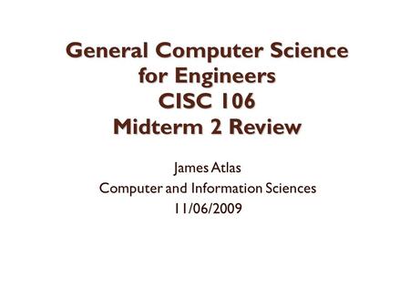 General Computer Science for Engineers CISC 106 Midterm 2 Review James Atlas Computer and Information Sciences 11/06/2009.