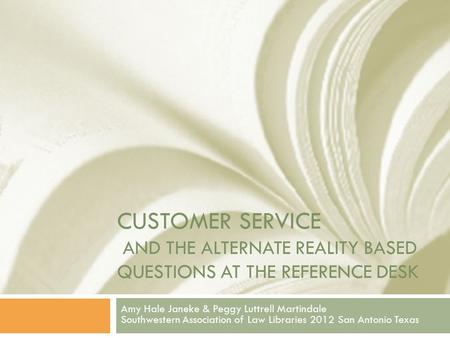 CUSTOMER SERVICE AND THE ALTERNATE REALITY BASED QUESTIONS AT THE REFERENCE DESK Amy Hale Janeke & Peggy Luttrell Martindale Southwestern Association of.