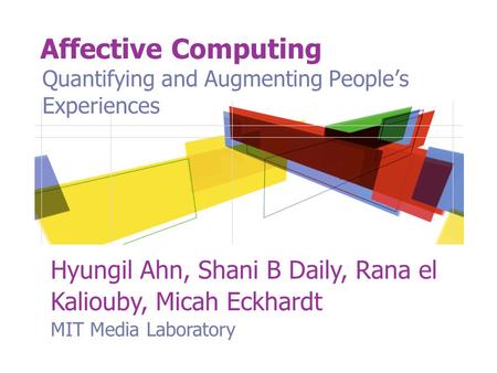 Affective Computing Quantifying and Augmenting People’s Experiences Hyungil Ahn, Shani B Daily, Rana el Kaliouby, Micah Eckhardt MIT Media Laboratory.