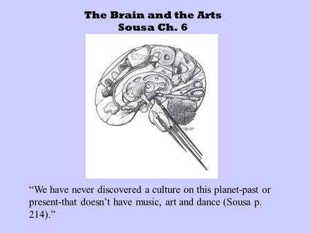 The Brain and the Arts Sousa Ch. 6 “We have never discovered a culture on this planet-past or present-that doesn’t have music, art and dance (Sousa p.